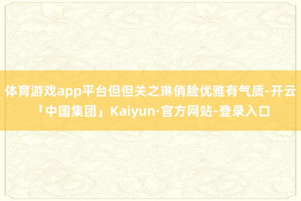 体育游戏app平台但但关之琳俏脸优雅有气质-开云「中国集团」Kaiyun·官方网站-登录入口