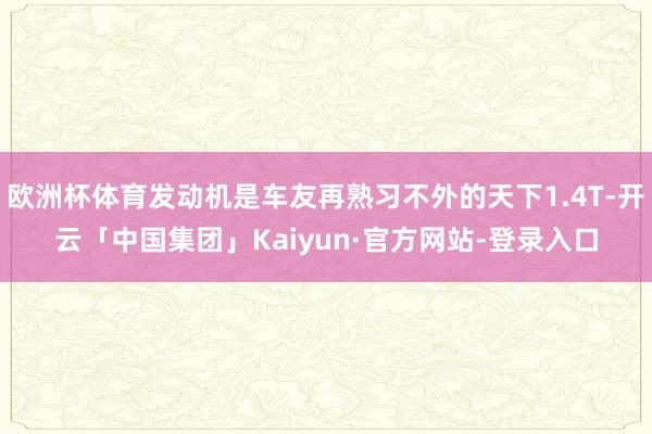 欧洲杯体育发动机是车友再熟习不外的天下1.4T-开云「中国集团」Kaiyun·官方网站-登录入口