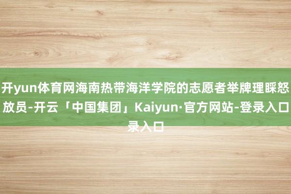开yun体育网海南热带海洋学院的志愿者举牌理睬怒放员-开云「中国集团」Kaiyun·官方网站-登录入口