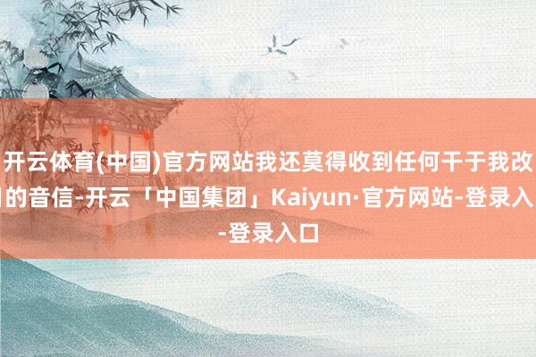 开云体育(中国)官方网站我还莫得收到任何干于我改日的音信-开云「中国集团」Kaiyun·官方网站-登录入口