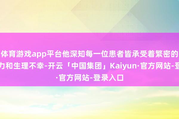 体育游戏app平台他深知每一位患者皆承受着繁密的情绪压力和生理不幸-开云「中国集团」Kaiyun·官方网站-登录入口