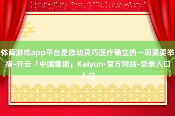 体育游戏app平台是激动灵巧医疗确立的一项紧要举措-开云「中国集团」Kaiyun·官方网站-登录入口