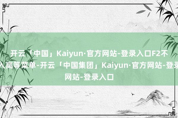 开云「中国」Kaiyun·官方网站-登录入口F2不错投入高等菜单-开云「中国集团」Kaiyun·官方网站-登录入口