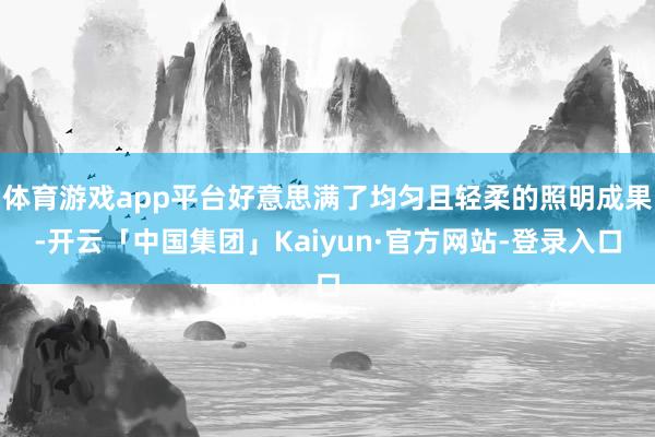 体育游戏app平台好意思满了均匀且轻柔的照明成果-开云「中国集团」Kaiyun·官方网站-登录入口