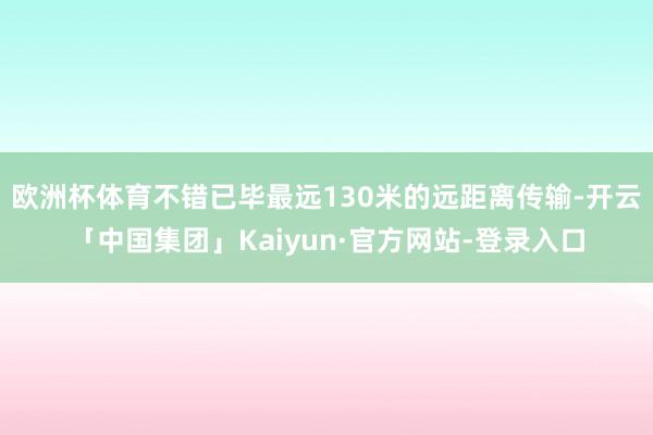 欧洲杯体育不错已毕最远130米的远距离传输-开云「中国集团」Kaiyun·官方网站-登录入口