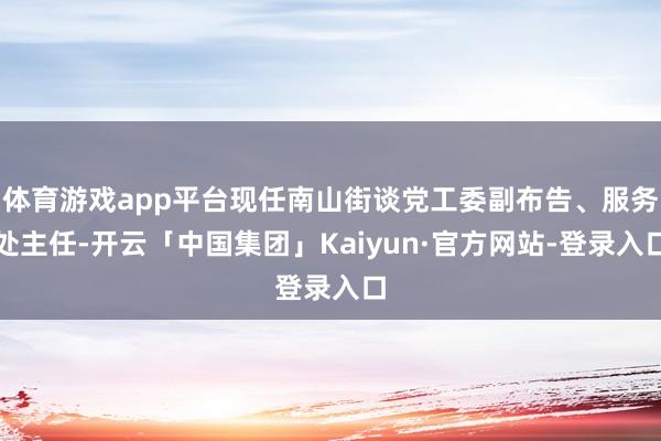 体育游戏app平台现任南山街谈党工委副布告、服务处主任-开云「中国集团」Kaiyun·官方网站-登录入口