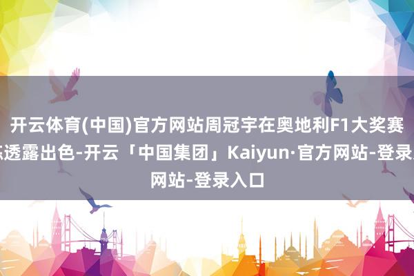 开云体育(中国)官方网站周冠宇在奥地利F1大奖赛一练透露出色-开云「中国集团」Kaiyun·官方网站-登录入口