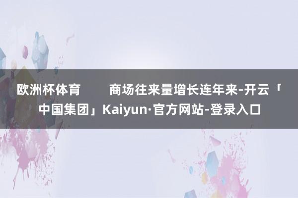 欧洲杯体育        商场往来量增长连年来-开云「中国集团」Kaiyun·官方网站-登录入口