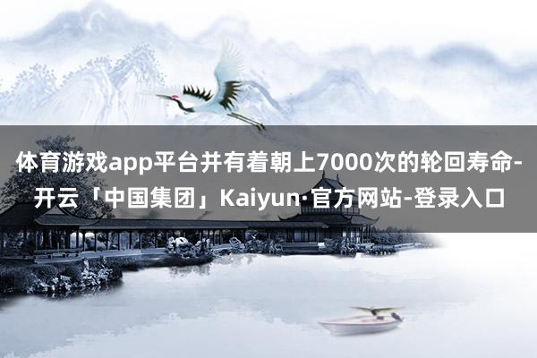 体育游戏app平台并有着朝上7000次的轮回寿命-开云「中国集团」Kaiyun·官方网站-登录入口