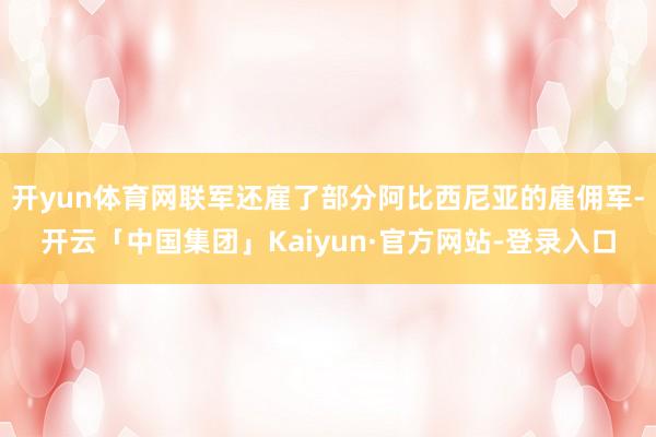 开yun体育网联军还雇了部分阿比西尼亚的雇佣军-开云「中国集团」Kaiyun·官方网站-登录入口