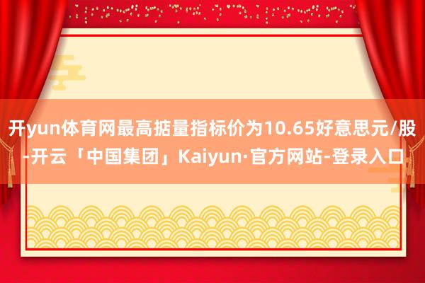 开yun体育网最高掂量指标价为10.65好意思元/股-开云「中国集团」Kaiyun·官方网站-登录入口