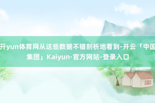 开yun体育网从这些数据不错剖析地看到-开云「中国集团」Kaiyun·官方网站-登录入口