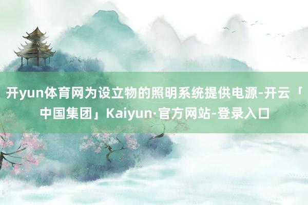 开yun体育网为设立物的照明系统提供电源-开云「中国集团」Kaiyun·官方网站-登录入口
