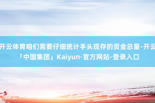 开云体育咱们需要仔细统计手头现存的资金总量-开云「中国集团」Kaiyun·官方网站-登录入口