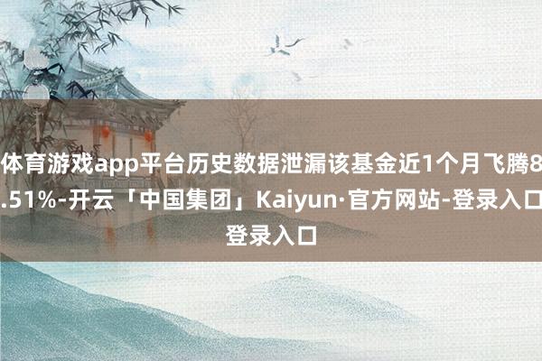 体育游戏app平台历史数据泄漏该基金近1个月飞腾8.51%-开云「中国集团」Kaiyun·官方网站-登录入口