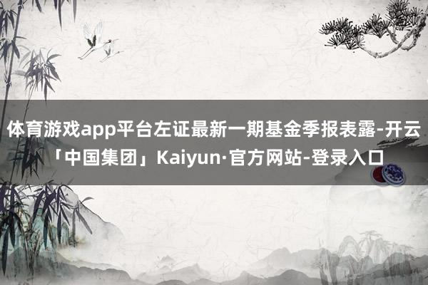 体育游戏app平台左证最新一期基金季报表露-开云「中国集团」Kaiyun·官方网站-登录入口