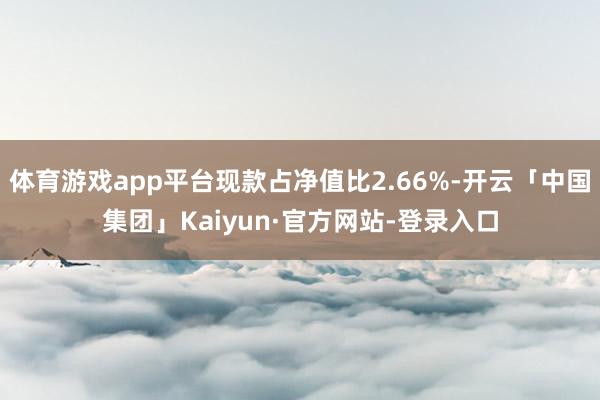 体育游戏app平台现款占净值比2.66%-开云「中国集团」Kaiyun·官方网站-登录入口