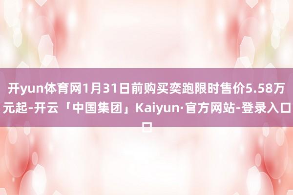 开yun体育网1月31日前购买奕跑限时售价5.58万元起-开云「中国集团」Kaiyun·官方网站-登录入口
