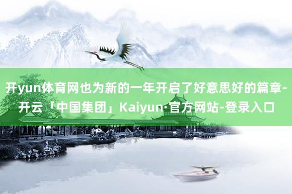 开yun体育网也为新的一年开启了好意思好的篇章-开云「中国集团」Kaiyun·官方网站-登录入口