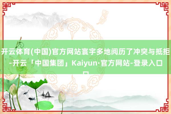 开云体育(中国)官方网站寰宇多地阅历了冲突与抵拒-开云「中国集团」Kaiyun·官方网站-登录入口