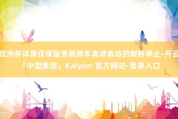欧洲杯体育仅保留秀丽跨年真谛真谛的敲钟举止-开云「中国集团」Kaiyun·官方网站-登录入口