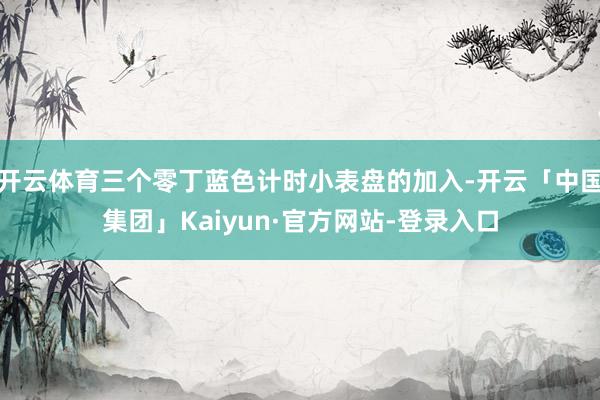 开云体育三个零丁蓝色计时小表盘的加入-开云「中国集团」Kaiyun·官方网站-登录入口