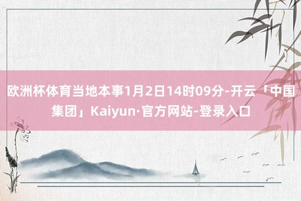 欧洲杯体育当地本事1月2日14时09分-开云「中国集团」Kaiyun·官方网站-登录入口