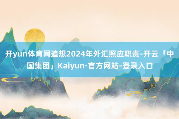 开yun体育网追想2024年外汇照应职责-开云「中国集团」Kaiyun·官方网站-登录入口