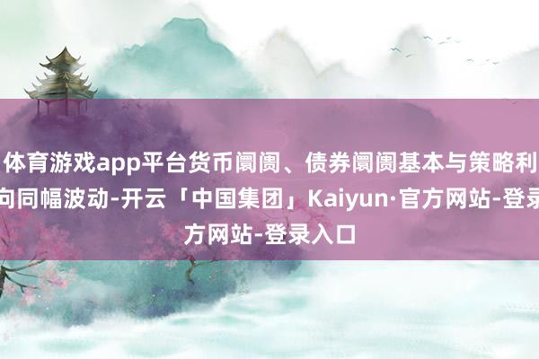 体育游戏app平台货币阛阓、债券阛阓基本与策略利率同向同幅波动-开云「中国集团」Kaiyun·官方网站-登录入口