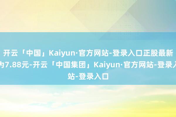 开云「中国」Kaiyun·官方网站-登录入口正股最新价为7.88元-开云「中国集团」Kaiyun·官方网站-登录入口