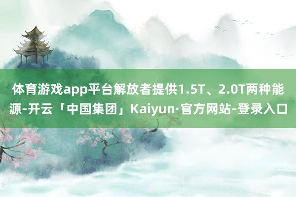 体育游戏app平台解放者提供1.5T、2.0T两种能源-开云「中国集团」Kaiyun·官方网站-登录入口