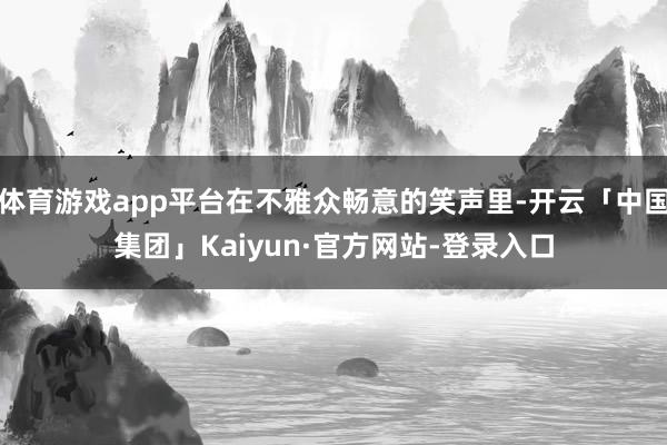 体育游戏app平台在不雅众畅意的笑声里-开云「中国集团」Kaiyun·官方网站-登录入口