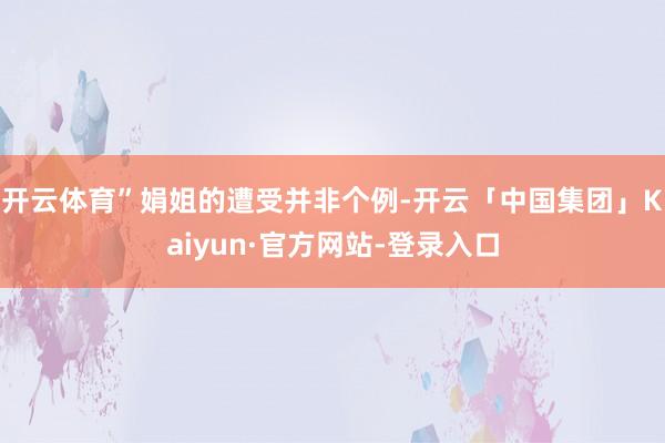 开云体育”娟姐的遭受并非个例-开云「中国集团」Kaiyun·官方网站-登录入口