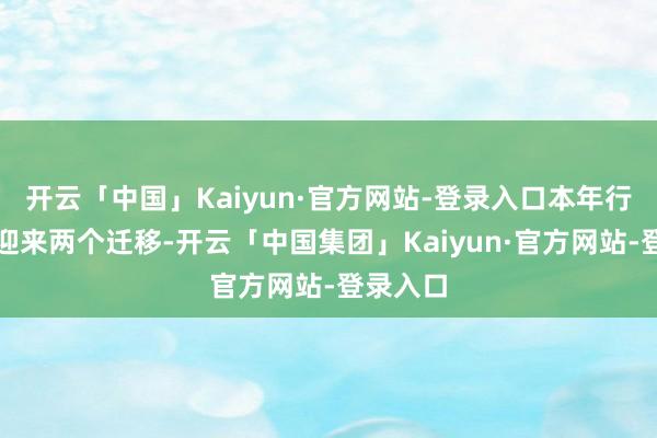 开云「中国」Kaiyun·官方网站-登录入口本年行业发展迎来两个迁移-开云「中国集团」Kaiyun·官方网站-登录入口