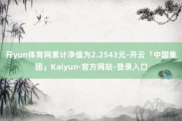开yun体育网累计净值为2.2543元-开云「中国集团」Kaiyun·官方网站-登录入口