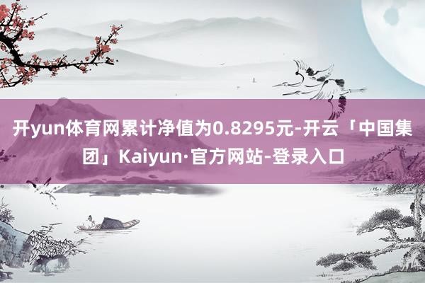 开yun体育网累计净值为0.8295元-开云「中国集团」Kaiyun·官方网站-登录入口