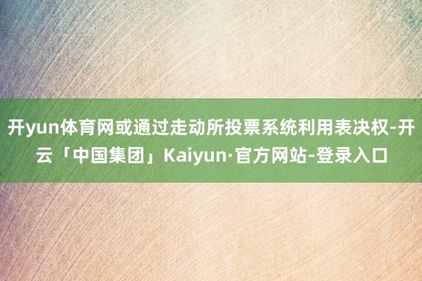 开yun体育网或通过走动所投票系统利用表决权-开云「中国集团」Kaiyun·官方网站-登录入口