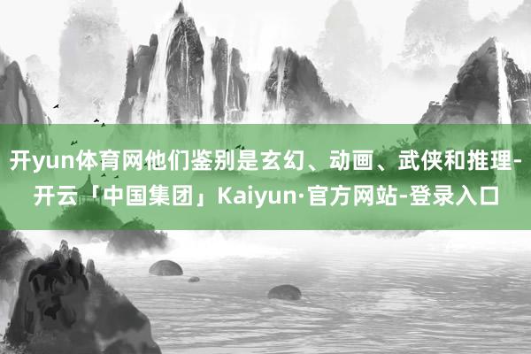 开yun体育网他们鉴别是玄幻、动画、武侠和推理-开云「中国集团」Kaiyun·官方网站-登录入口