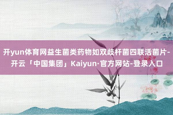 开yun体育网益生菌类药物如双歧杆菌四联活菌片-开云「中国集团」Kaiyun·官方网站-登录入口