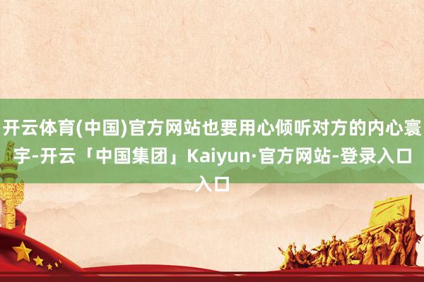 开云体育(中国)官方网站也要用心倾听对方的内心寰宇-开云「中国集团」Kaiyun·官方网站-登录入口
