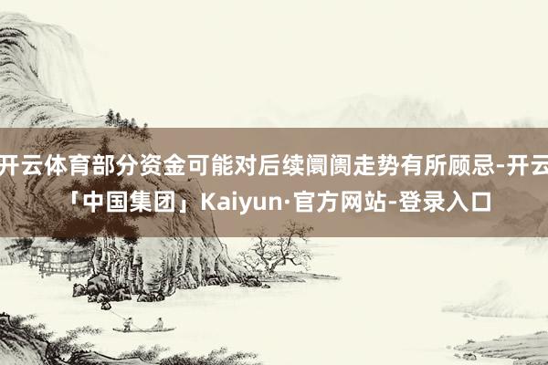 开云体育部分资金可能对后续阛阓走势有所顾忌-开云「中国集团」Kaiyun·官方网站-登录入口