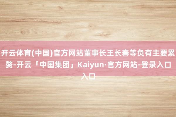 开云体育(中国)官方网站董事长王长春等负有主要累赘-开云「中国集团」Kaiyun·官方网站-登录入口