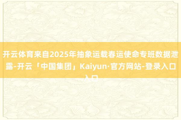 开云体育来自2025年抽象运载春运使命专班数据泄露-开云「中国集团」Kaiyun·官方网站-登录入口