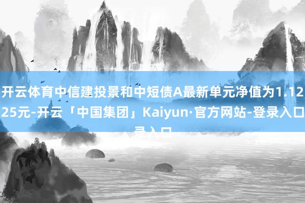 开云体育中信建投景和中短债A最新单元净值为1.1225元-开云「中国集团」Kaiyun·官方网站-登录入口