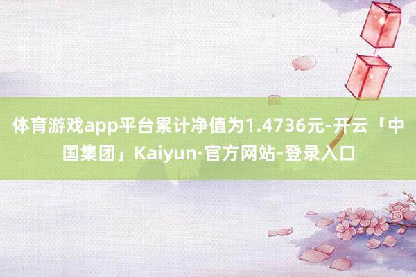 体育游戏app平台累计净值为1.4736元-开云「中国集团」Kaiyun·官方网站-登录入口