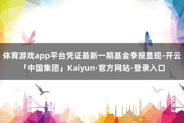 体育游戏app平台凭证最新一期基金季报显现-开云「中国集团」Kaiyun·官方网站-登录入口