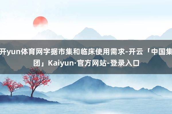 开yun体育网字据市集和临床使用需求-开云「中国集团」Kaiyun·官方网站-登录入口