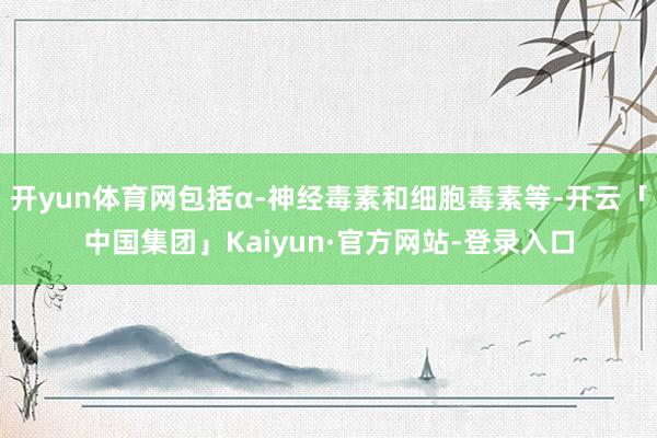 开yun体育网包括α-神经毒素和细胞毒素等-开云「中国集团」Kaiyun·官方网站-登录入口