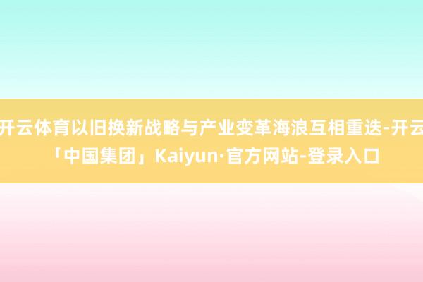 开云体育以旧换新战略与产业变革海浪互相重迭-开云「中国集团」Kaiyun·官方网站-登录入口