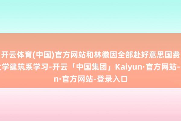 开云体育(中国)官方网站和林徽因全部赴好意思国费城宾州大学建筑系学习-开云「中国集团」Kaiyun·官方网站-登录入口